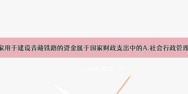 单选题国家用于建设青藏铁路的资金属于国家财政支出中的A.社会行政管理支出B.经