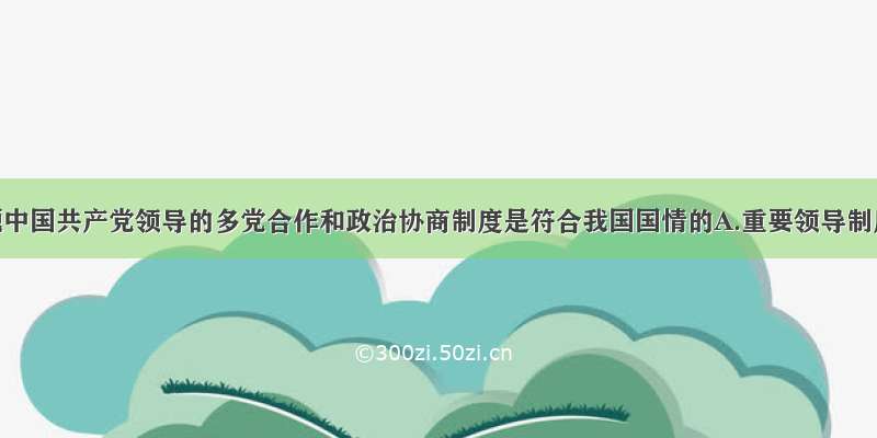 单选题中国共产党领导的多党合作和政治协商制度是符合我国国情的A.重要领导制度B