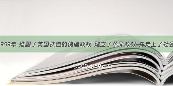 单选题1959年 推翻了美国扶植的傀儡政权 建立了革命政权 并走上了社会主义道