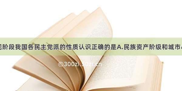 单选题对现阶段我国各民主党派的性质认识正确的是A.民族资产阶级和城市小资产阶级