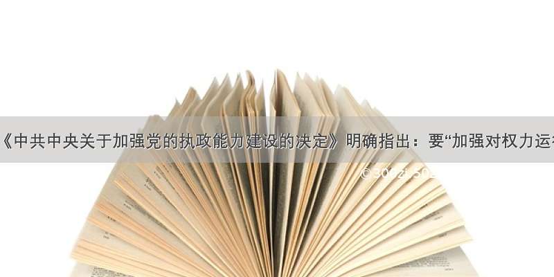 单选题《中共中央关于加强党的执政能力建设的决定》明确指出：要“加强对权力运行的