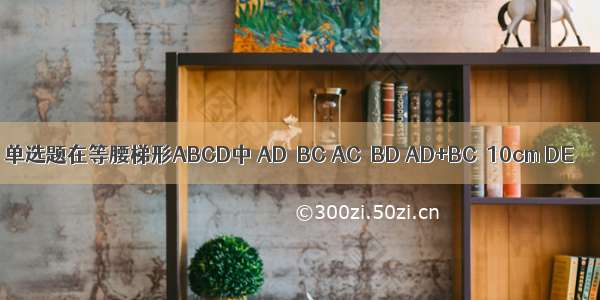 单选题在等腰梯形ABCD中 AD∥BC AC⊥BD AD+BC＝10cm DE