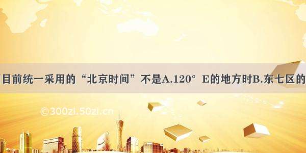 单选题我国目前统一采用的“北京时间”不是A.120°E的地方时B.东七区的区时C.东八