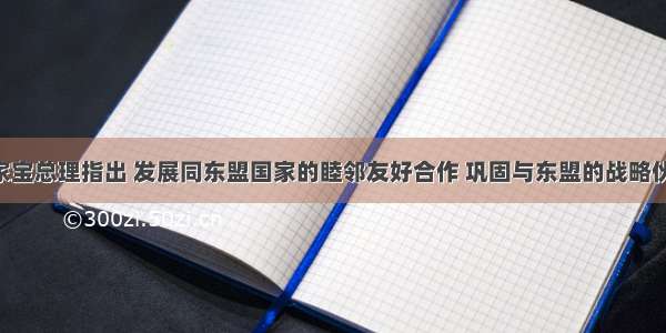 单选题温家宝总理指出 发展同东盟国家的睦邻友好合作 巩固与东盟的战略伙伴关系 是