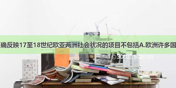 单选题以下正确反映17至18世纪欧亚两洲社会状况的项目不包括A.欧洲许多国家进行了资产