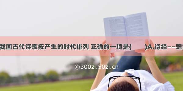 单选题我国古代诗歌按产生的时代排列 正确的一项是(　　)A.诗经——楚辞——乐