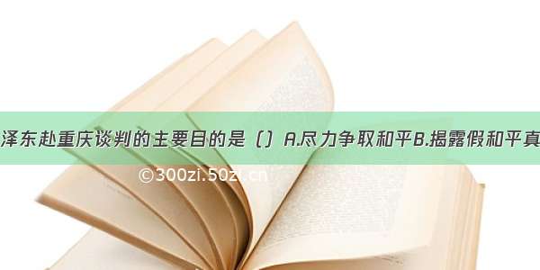 单选题毛泽东赴重庆谈判的主要目的是（）A.尽力争取和平B.揭露假和平真内战阴谋