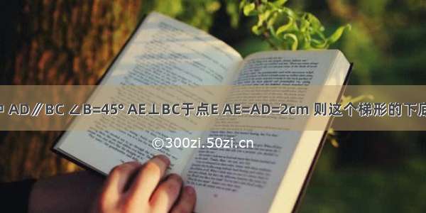 如图 等腰梯形ABCD中 AD∥BC ∠B=45° AE⊥BC于点E AE=AD=2cm 则这个梯形的下底BC长为________cm．