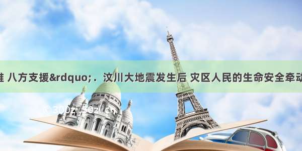 “一方有难 八方支援”．汶川大地震发生后 灾区人民的生命安全牵动着全国人民的心 