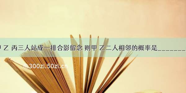 甲 乙 丙三人站成一排合影留念 则甲 乙二人相邻的概率是________．