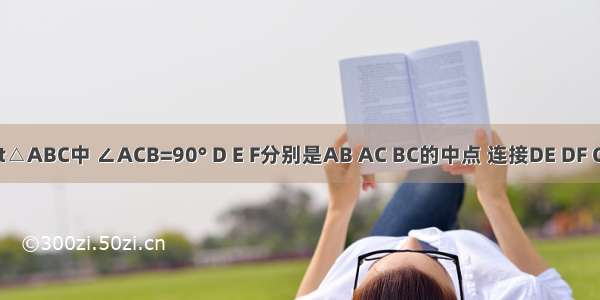 如图 Rt△ABC中 ∠ACB=90° D E F分别是AB AC BC的中点 连接DE DF CD 如果