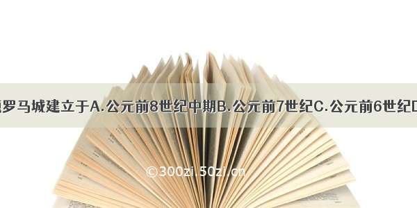 单选题罗马城建立于A.公元前8世纪中期B.公元前7世纪C.公元前6世纪D.公元