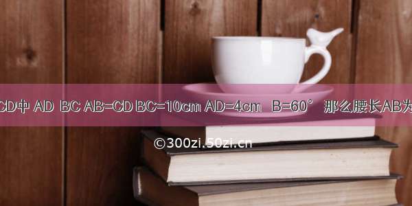 如图 等腰梯形ABCD中 AD∥BC AB=CD BC=10cm AD=4cm ∠B=60° 那么腰长AB为________cm．