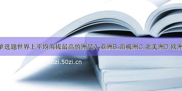 单选题世界上平均海拔最高的洲是A.亚洲B.南极洲C.北美洲D.欧洲