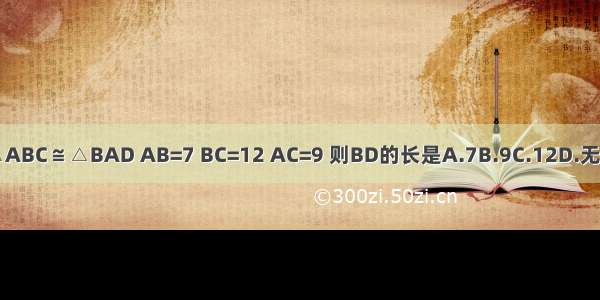 已知△ABC≌△BAD AB=7 BC=12 AC=9 则BD的长是A.7B.9C.12D.无法确定