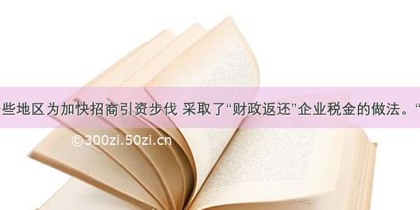 单选题一些地区为加快招商引资步伐 采取了“财政返还”企业税金的做法。“财政返还