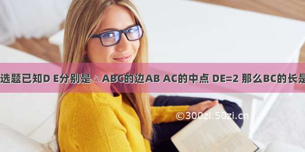 单选题已知D E分别是△ABC的边AB AC的中点 DE=2 那么BC的长是A