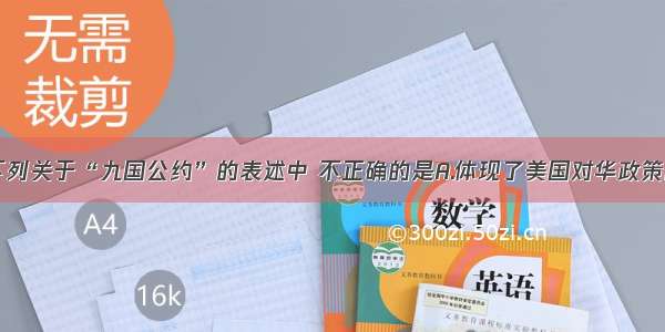 单选题下列关于“九国公约”的表述中 不正确的是A.体现了美国对华政策的精神B.