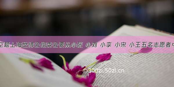 填空题上海世博会组委会要从小张 小刘 小李 小宋 小王五名志愿者中选