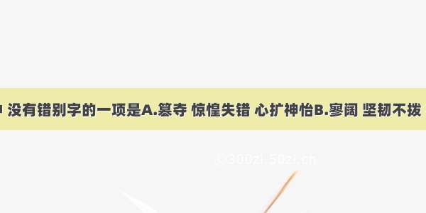 下列词语中 没有错别字的一项是A.篡夺 惊惶失错 心扩神怡B.寥阔 坚韧不拨 夜色沧茫C.