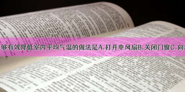 单选题能够有效降低室内平均气温的做法是A.打开电风扇B.关闭门窗C.向地上洒些