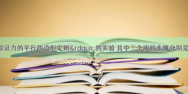 某同学做“验证力的平行四边形定则”的实验 其中三个实验步骤分别是：在桌面上放一块