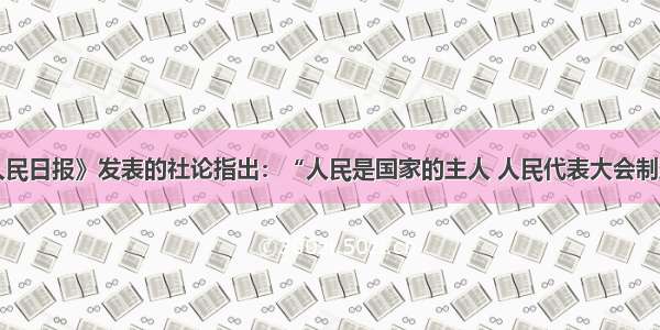 单选题《人民日报》发表的社论指出：“人民是国家的主人 人民代表大会制度是人民当