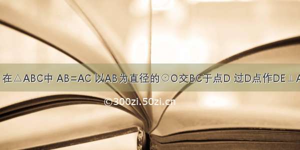 已知：如图 在△ABC中 AB=AC 以AB为直径的⊙O交BC于点D 过D点作DE⊥AC于E．（1）