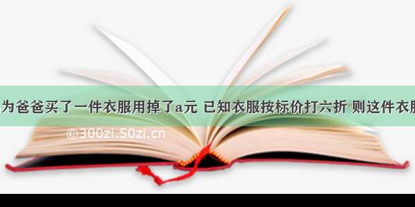 小华的妈妈为爸爸买了一件衣服用掉了a元 已知衣服按标价打六折 则这件衣服的标价为_