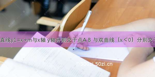 如图 已知直线y1=x+m与x轴 y轴分别交于点A B 与双曲线（x＜0）分别交于点C D 且