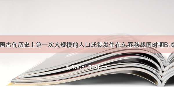 单选题中国古代历史上第一次大规模的人口迁徙发生在A.春秋战国时期B.秦朝末年C