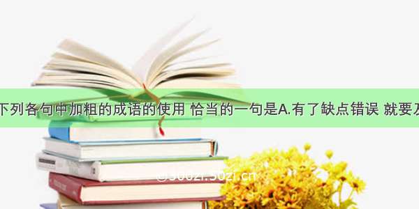 单选题下列各句中加粗的成语的使用 恰当的一句是A.有了缺点错误 就要及时改正