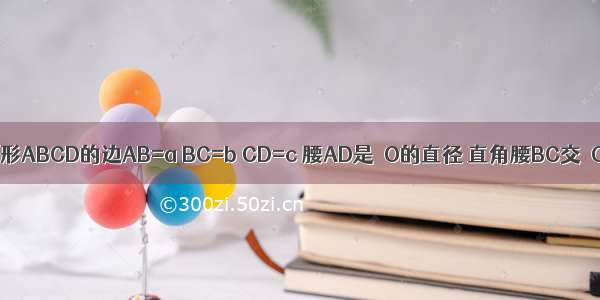 已知 直角梯形ABCD的边AB=a BC=b CD=c 腰AD是⊙O的直径 直角腰BC交⊙O于E F 求