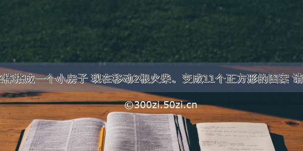 用11根火柴棒搭成一个小房子 现在移动2根火柴。变成11个正方形的图案 请教一下动哪