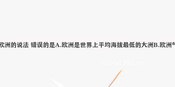 关于亚洲和欧洲的说法 错误的是A.欧洲是世界上平均海拔最低的大洲B.欧洲气候以温带海