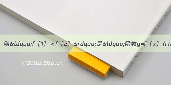 已知函数y=f（x）（x∈R） 则&ldquo;f（1）＜f（2）&rdquo;是&ldquo;函数y=f（x）在R上是增函数&rdquo;的A