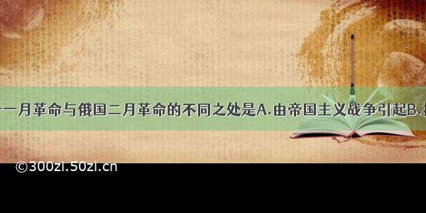 单选题德国十一月革命与俄国二月革命的不同之处是A.由帝国主义战争引起B.推翻了君主专