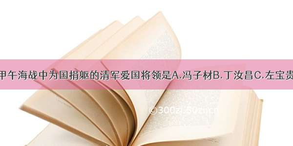 单选题在甲午海战中为国捐躯的清军爱国将领是A.冯子材B.丁汝昌C.左宝贵D.邓世昌