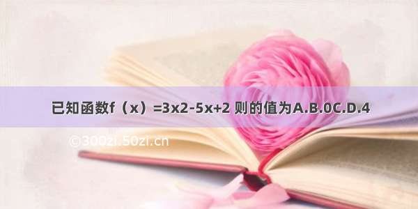 已知函数f（x）=3x2-5x+2 则的值为A.B.0C.D.4