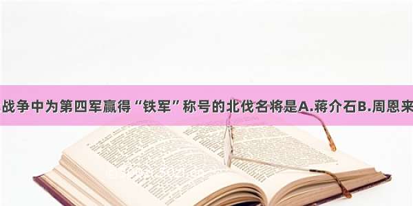 单选题北伐战争中为第四军赢得“铁军”称号的北伐名将是A.蒋介石B.周恩来C.叶挺D.廖