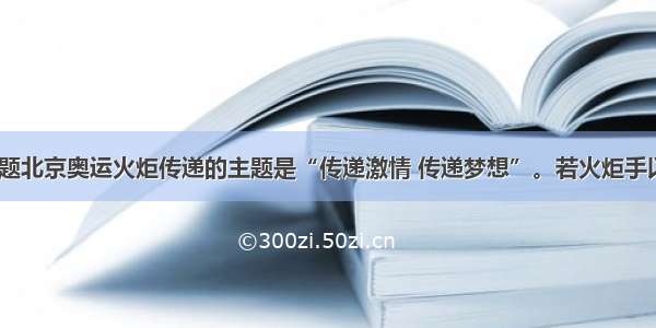 填空题北京奥运火炬传递的主题是“传递激情 传递梦想”。若火炬手以1米