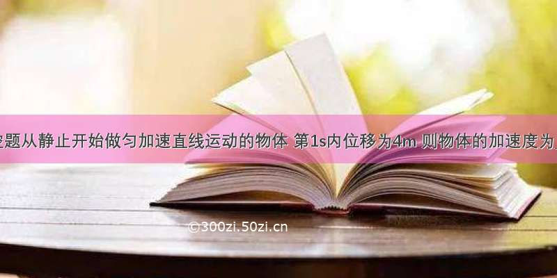 填空题从静止开始做匀加速直线运动的物体 第1s内位移为4m 则物体的加速度为_