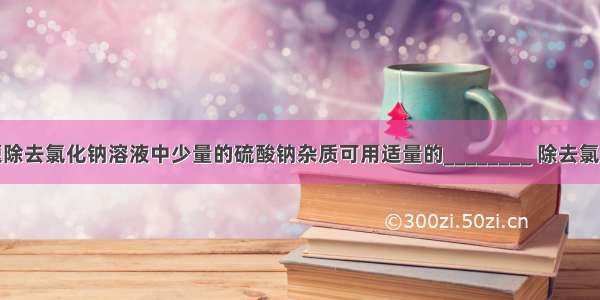 填空题除去氯化钠溶液中少量的硫酸钠杂质可用适量的________ 除去氯化钾溶