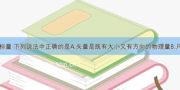 关于矢量和标量 下列说法中正确的是A.矢量是既有大小又有方向的物理量B.凡是既有大小