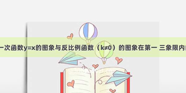 如图 已知一次函数y=x的图象与反比例函数（k≠0）的图象在第一 三象限内的交点分别