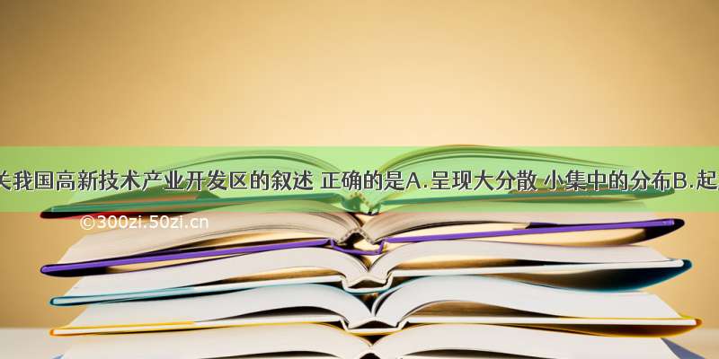 下列有关我国高新技术产业开发区的叙述 正确的是A.呈现大分散 小集中的分布B.起步较