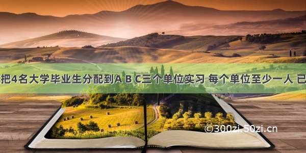 填空题把4名大学毕业生分配到A B C三个单位实习 每个单位至少一人 已知学生