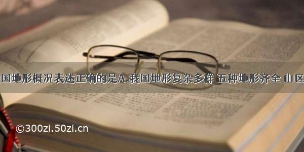 下列关于我国地形概况表述正确的是A.我国地形复杂多样 五种地形齐全 山区面积广大B.