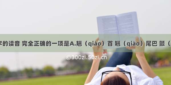 下列画线字的读音 完全正确的一项是A.翘（qiào）首 翘（qiào）尾巴 颤（chàn）栗 