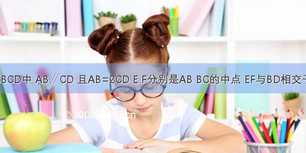 如图 梯形ABCD中 AB∥CD 且AB=2CD E F分别是AB BC的中点 EF与BD相交于点M．（1